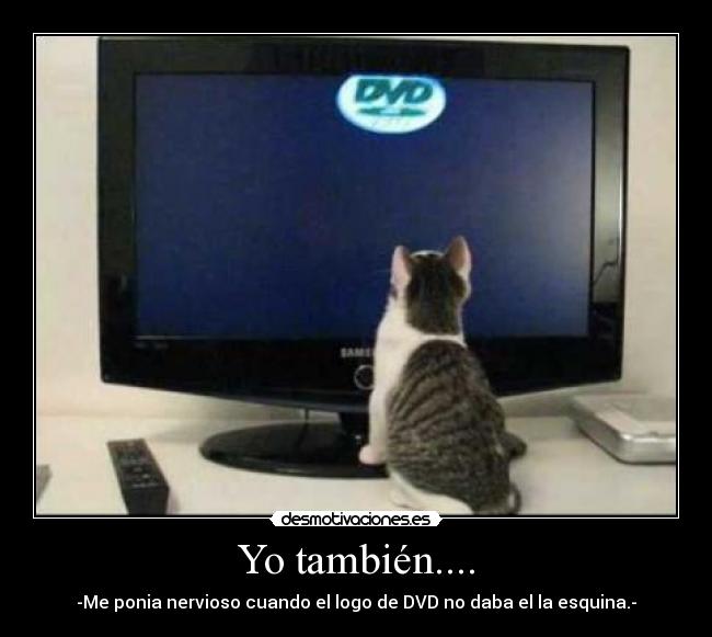 Yo también.... - -Me ponia nervioso cuando el logo de DVD no daba el la esquina.-