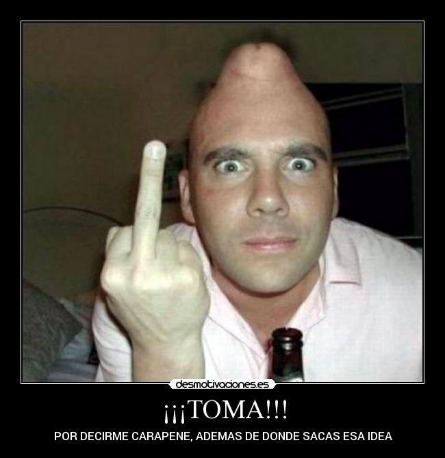 ¡¡¡TOMA!!! - POR DECIRME CARAPENE, ADEMAS DE DONDE SACAS ESA IDEA
