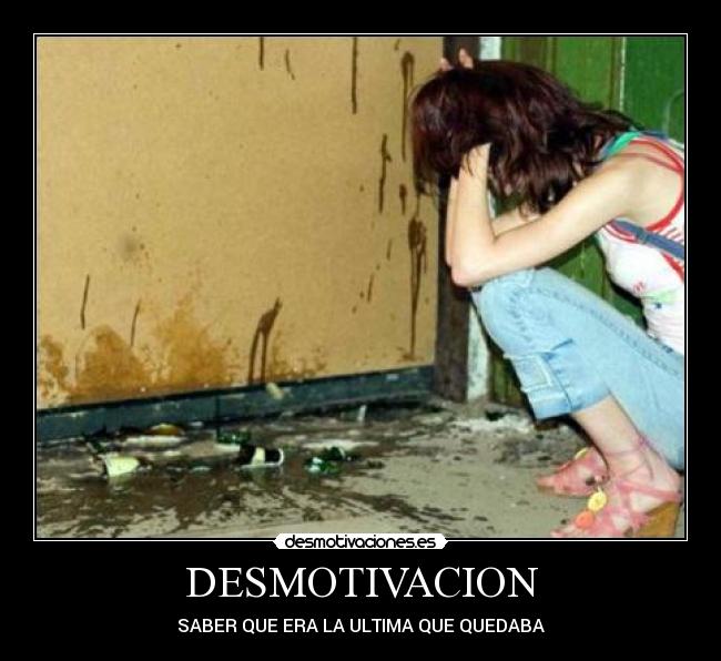 DESMOTIVACION - SABER QUE ERA LA ULTIMA QUE QUEDABA
