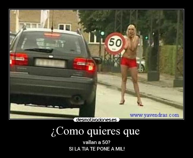 ¿Como quieres que  - vallan a 50?
SI LA TIA TE PONE A MIL!