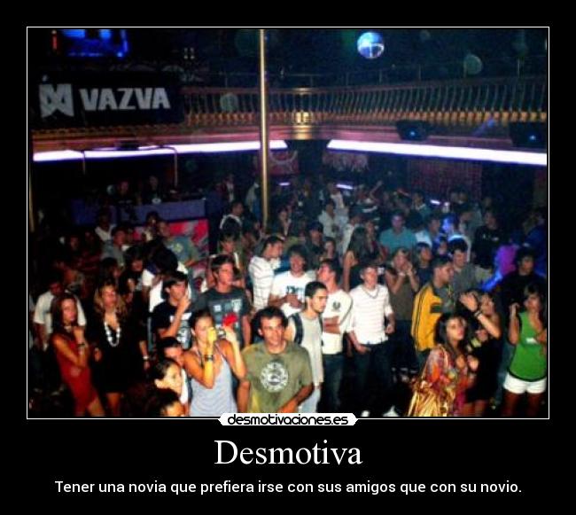 Desmotiva - Tener una novia que prefiera irse con sus amigos que con su novio.