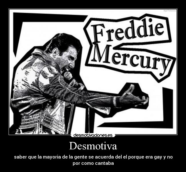 Desmotiva - saber que la mayoria de la gente se acuerda del el porque era gay y no
por como cantaba