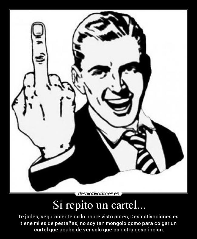 Si repito un cartel... - te jodes, seguramente no lo habré visto antes, Desmotivaciones.es
tiene miles de pestañas, no soy tan mongolo como para colgar un
cartel que acabo de ver solo que con otra descripción.