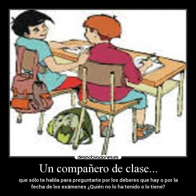 Un compañero de clase... - que sólo te habla para preguntarte por los deberes que hay o por la
fecha de los exámenes ¿Quién no lo ha tenido o lo tiene?