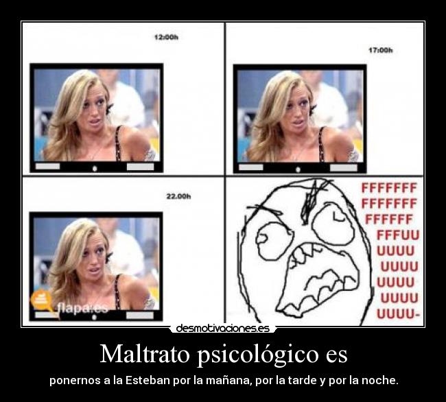 Maltrato psicológico es - ponernos a la Esteban por la mañana, por la tarde y por la noche.
