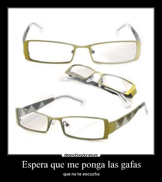 Espera que me ponga las gafas - que no te escucho
