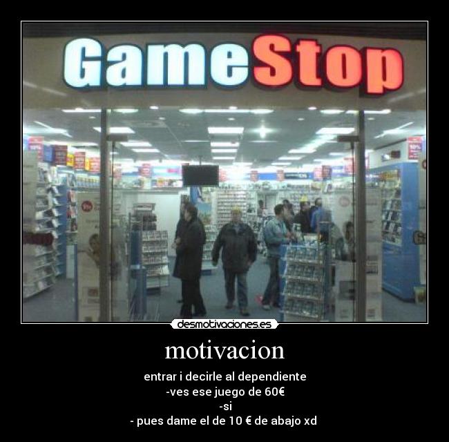 motivacion - entrar i decirle al dependiente
-ves ese juego de 60€
-si
- pues dame el de 10 € de abajo xd 