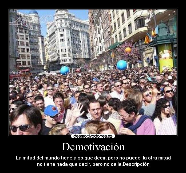Demotivación - La mitad del mundo tiene algo que decir, pero no puede; la otra mitad
no tiene nada que decir, pero no calla.Descripción