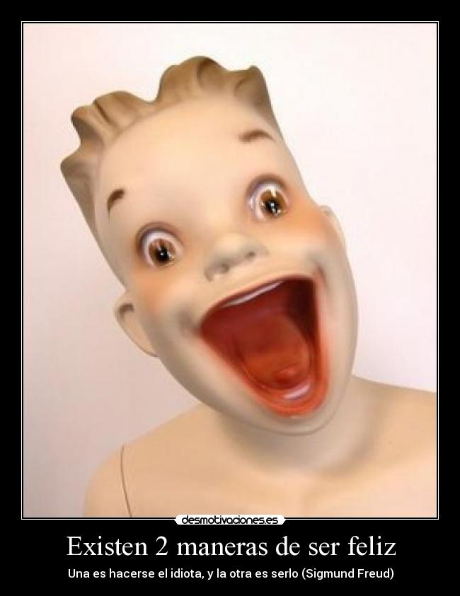 Existen 2 maneras de ser feliz - Una es hacerse el idiota, y la otra es serlo (Sigmund Freud)