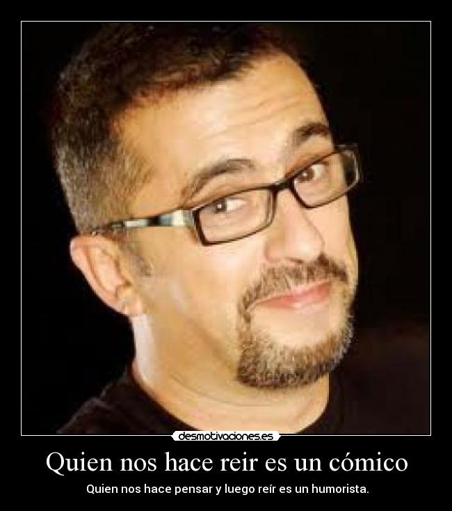 Quien nos hace reir es un cómico -  Quien nos hace pensar y luego reír es un humorista.