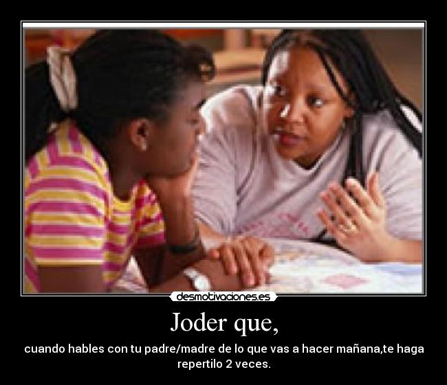 Joder que, - cuando hables con tu padre/madre de lo que vas a hacer mañana,te haga
repertilo 2 veces.