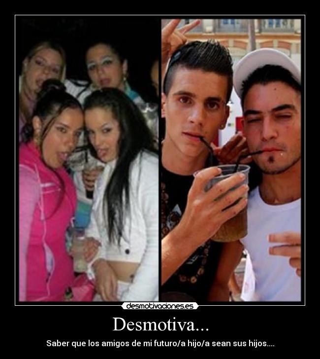 Desmotiva... - Saber que los amigos de mi futuro/a hijo/a sean sus hijos....