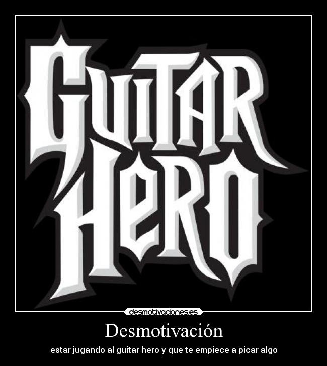 Desmotivación - estar jugando al guitar hero y que te empiece a picar algo
