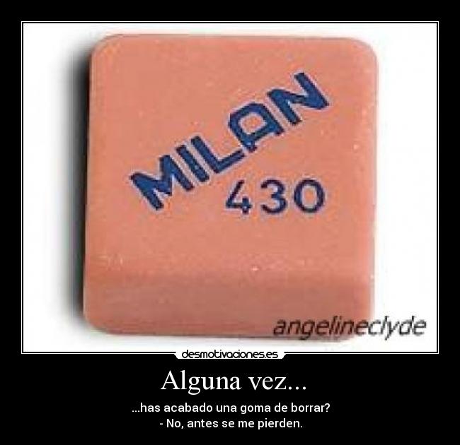 Alguna vez... - ...has acabado una goma de borrar?
- No, antes se me pierden.