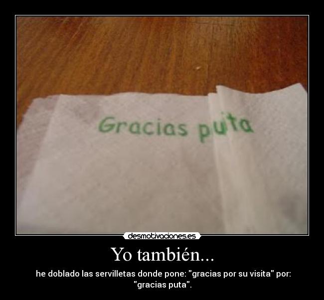 Yo también... -  he doblado las servilletas donde pone: gracias por su visita por: gracias puta.