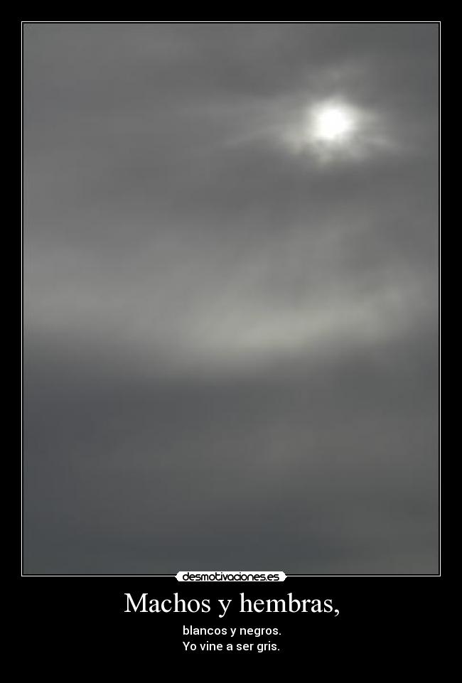 Machos y hembras, - blancos y negros.
Yo vine a ser gris.
