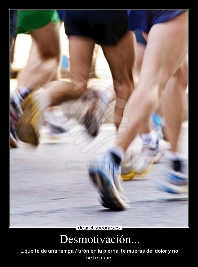 Desmotivación... - ...que te de una rampa / tirón en la pierna, te mueras del dolor y no se te pase.