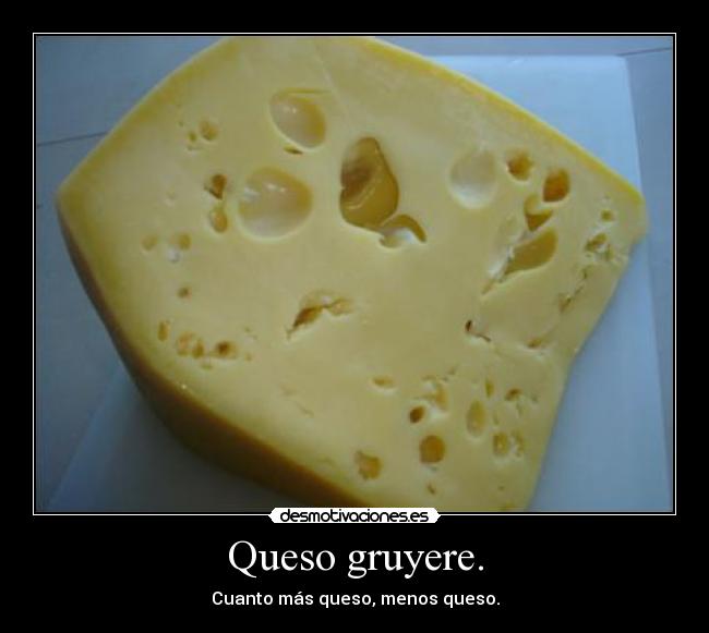 Queso gruyere. - Cuanto más queso, menos queso.