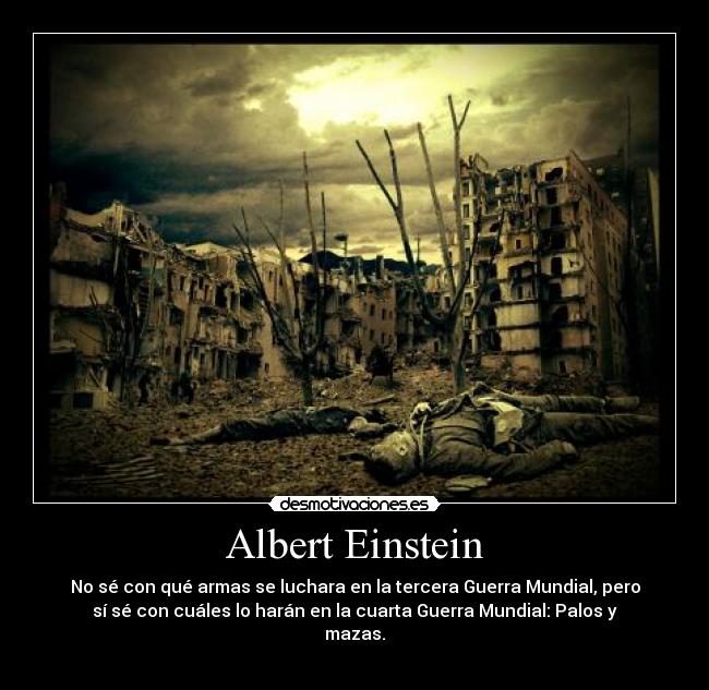 Albert Einstein - No sé con qué armas se luchara en la tercera Guerra Mundial, pero
sí sé con cuáles lo harán en la cuarta Guerra Mundial: Palos y
mazas.
