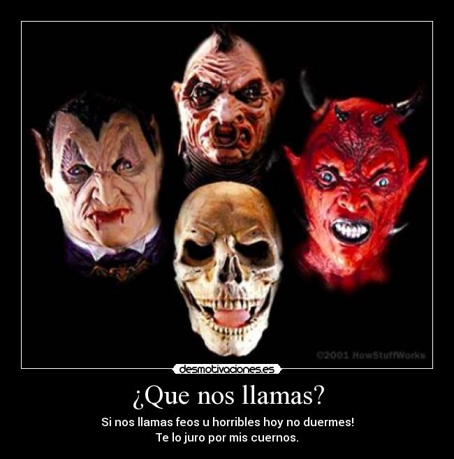 ¿Que nos llamas? - Si nos llamas feos u horribles hoy no duermes!
Te lo juro por mis cuernos.