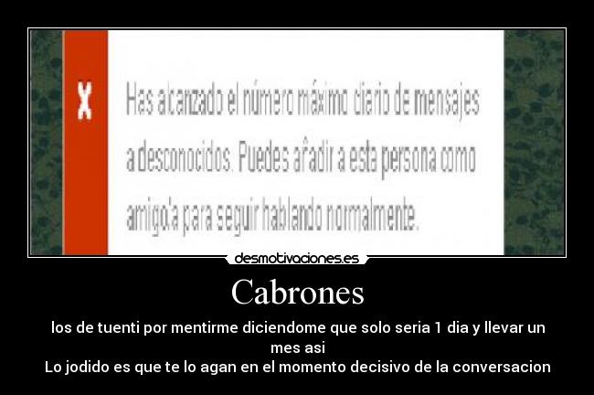 Cabrones - los de tuenti por mentirme diciendome que solo seria 1 dia y llevar un mes asi
Lo jodido es que te lo agan en el momento decisivo de la conversacion