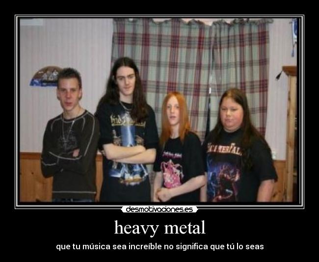 heavy metal - que tu música sea increíble no significa que tú lo seas