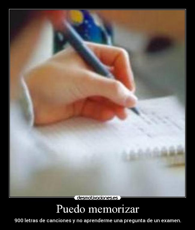 Puedo memorizar - 900 letras de canciones y no aprenderme una pregunta de un examen.