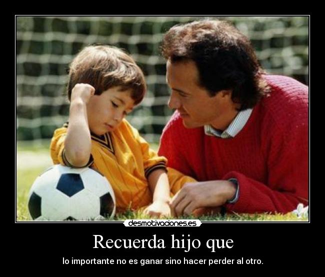 Recuerda hijo que - lo importante no es ganar sino hacer perder al otro.