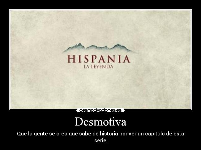 Desmotiva - Que la gente se crea que sabe de historia por ver un capítulo de esta serie.