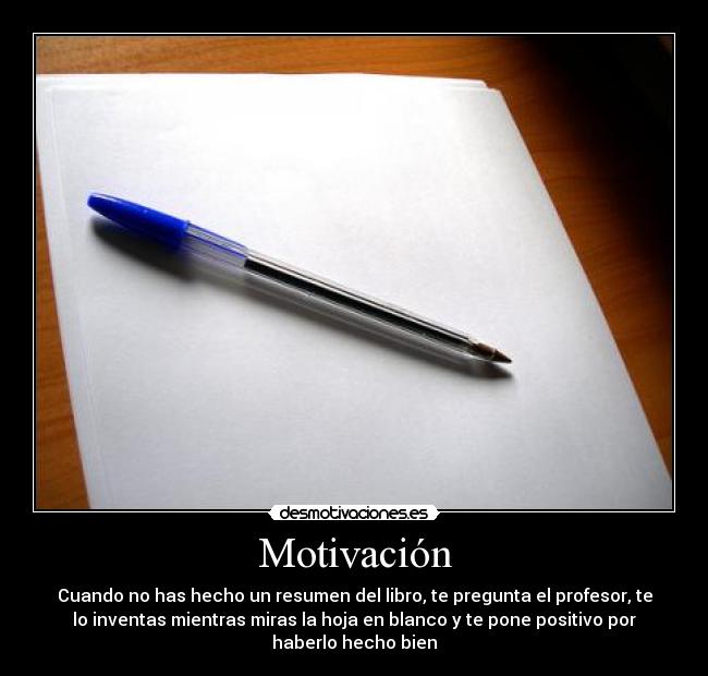 Motivación - Cuando no has hecho un resumen del libro, te pregunta el profesor, te
lo inventas mientras miras la hoja en blanco y te pone positivo por
haberlo hecho bien