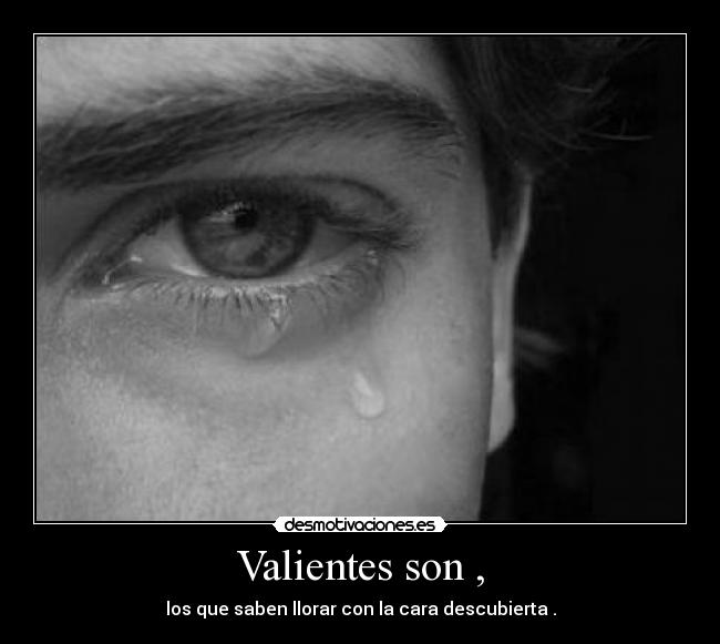 Valientes son , - los que saben llorar con la cara descubierta .