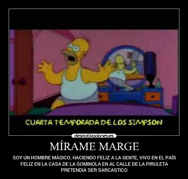 MÍRAME MARGE - SOY UN HOMBRE MÁGICO, HACIENDO FELIZ A LA GENTE, VIVO EN EL PAÍS
FELIZ EN LA CASA DE LA GOMINOLA EN AL CALLE DE LA PIRULETA
PRETENDIA SER SARCASTICO