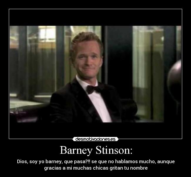 Barney Stinson: - Dios, soy yo barney, que pasa?!! se que no hablamos mucho, aunque
gracias a mi muchas chicas gritan tu nombre
