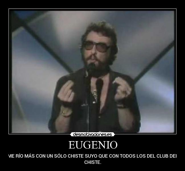 EUGENIO - ME RÍO MÁS CON UN SÓLO CHISTE SUYO QUE CON TODOS LOS DEL CLUB DEL
CHISTE.