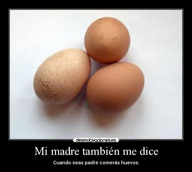 Mi madre también me dice - Cuando seas padre comerás huevos.