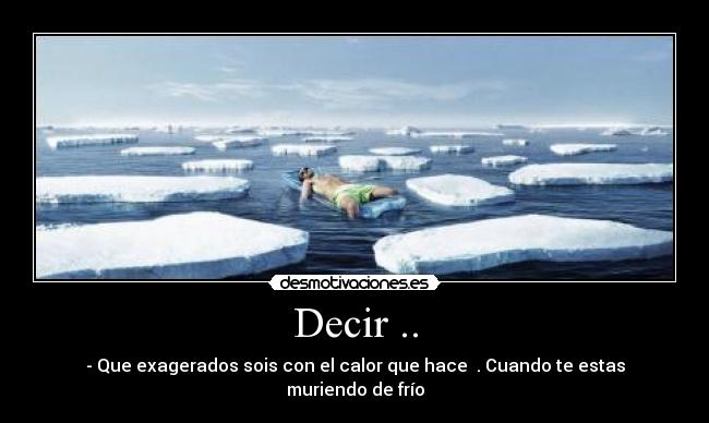Decir .. - - Que exagerados sois con el calor que hace  . Cuando te estas muriendo de frío