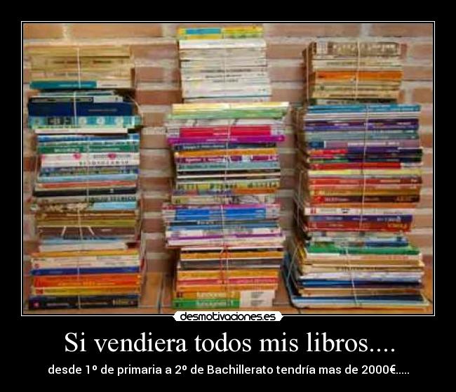 Si vendiera todos mis libros.... - desde 1º de primaria a 2º de Bachillerato tendría mas de 2000€.....