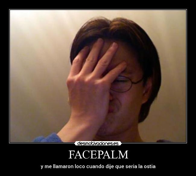 FACEPALM - y me llamaron loco cuando dije que seria la ostia