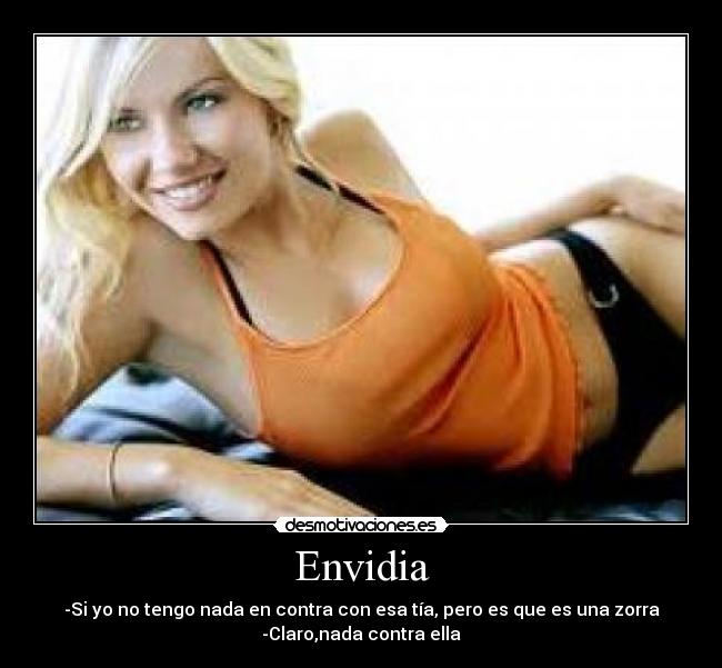 Envidia - -Si yo no tengo nada en contra con esa tía, pero es que es una zorra
-Claro,nada contra ella