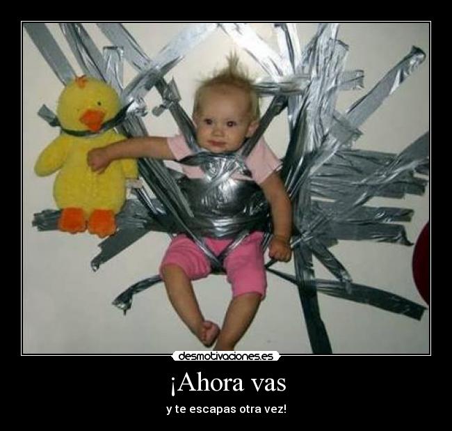 ¡Ahora vas - y te escapas otra vez!