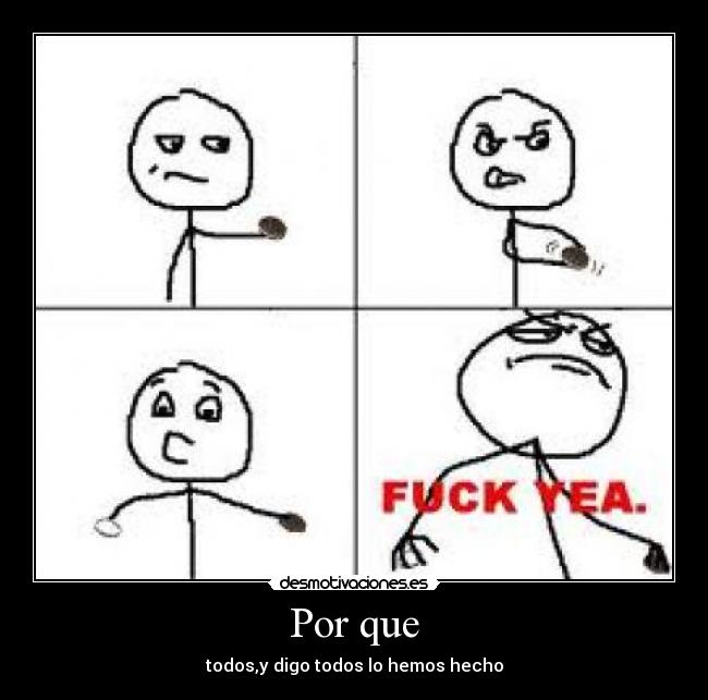 Por que - todos,y digo todos lo hemos hecho