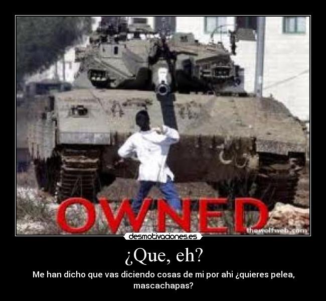 ¿Que, eh? - Me han dicho que vas diciendo cosas de mi por ahi ¿quieres pelea, mascachapas?