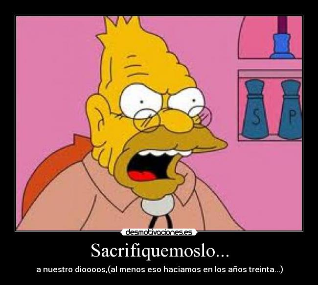 Sacrifiquemoslo... - a nuestro dioooos,(al menos eso haciamos en los años treinta...)