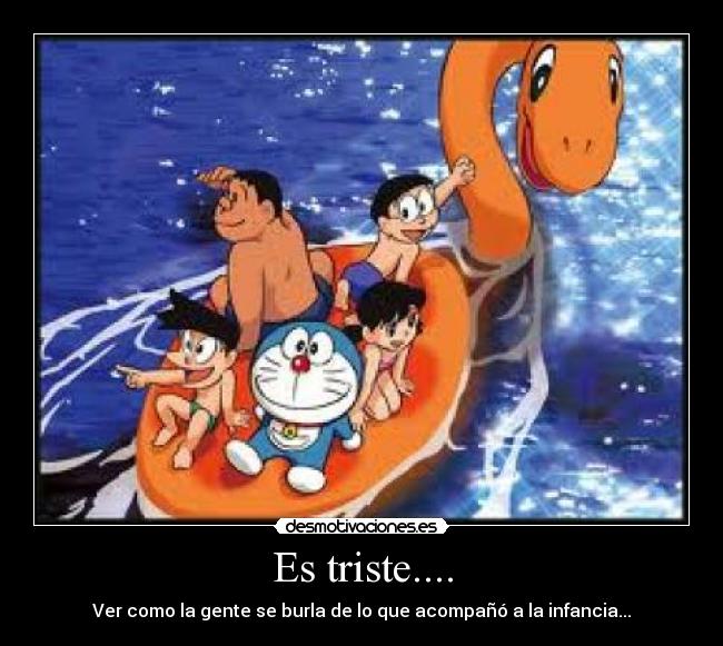 Es triste.... - Ver como la gente se burla de lo que acompañó a la infancia...