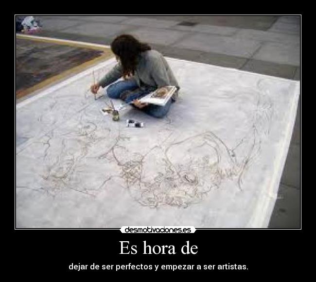 Es hora de - dejar de ser perfectos y empezar a ser artistas.