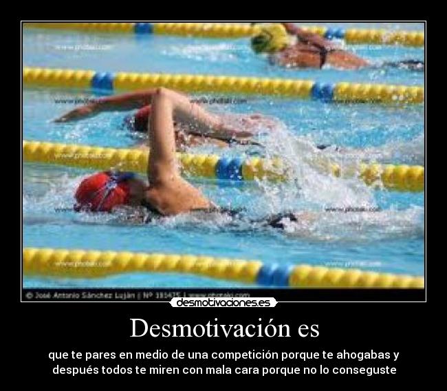 Desmotivación es - que te pares en medio de una competición porque te ahogabas y
después todos te miren con mala cara porque no lo conseguste