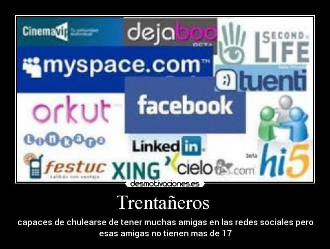 Trentañeros - capaces de chulearse de tener muchas amigas en las redes sociales pero
esas amigas no tienen mas de 17