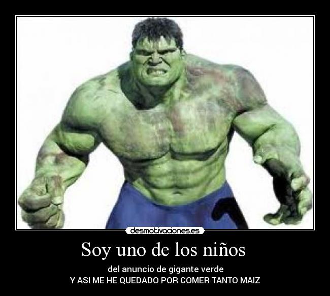 Soy uno de los niños  - del anuncio de gigante verde
Y ASI ME HE QUEDADO POR COMER TANTO MAIZ