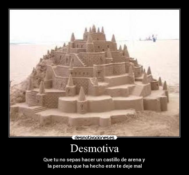 Desmotiva - Que tu no sepas hacer un castillo de arena y
la persona que ha hecho este te deje mal
