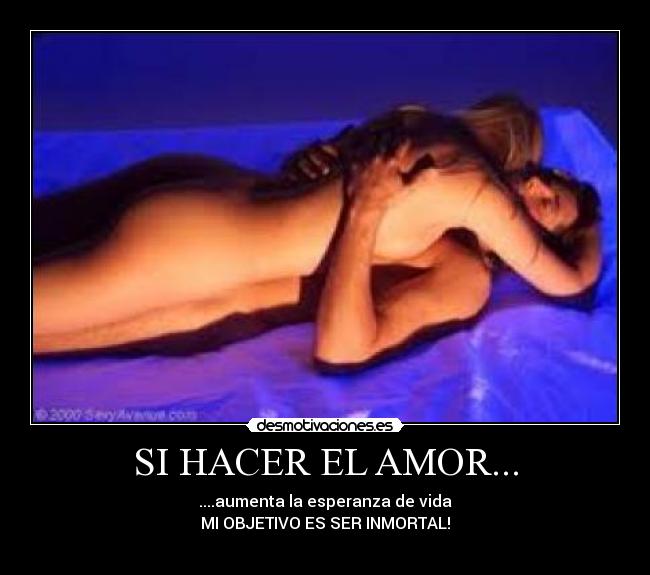 SI HACER EL AMOR... - ....aumenta la esperanza de vida
MI OBJETIVO ES SER INMORTAL!
